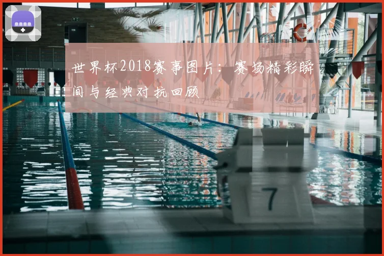 世界杯2018赛事图片：赛场精彩瞬间与经典对抗回顾