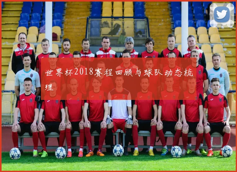 世界杯2018赛程回顾与球队动态梳理