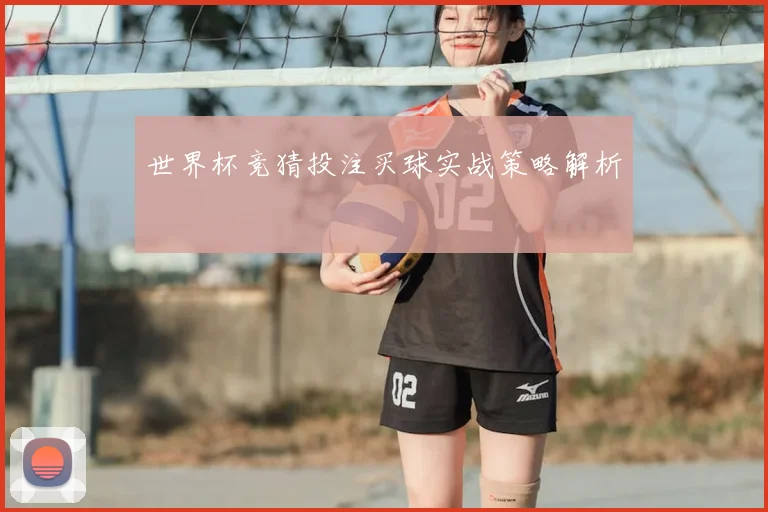世界杯竞猜投注买球实战策略解析
