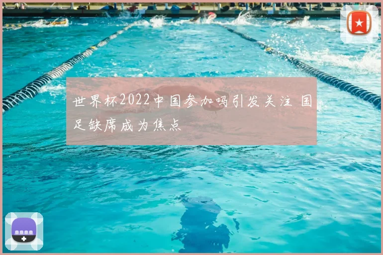 世界杯2022中国参加吗引发关注 国足缺席成为焦点