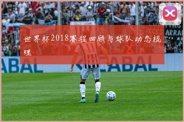 世界杯2018赛程回顾与球队动态梳理