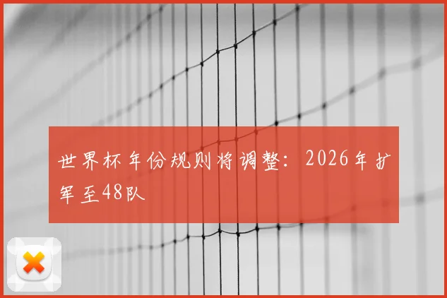世界杯年份规则将调整：2026年扩军至48队