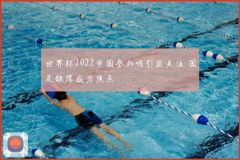 世界杯2022中国参加吗引发关注 国足缺席成为焦点