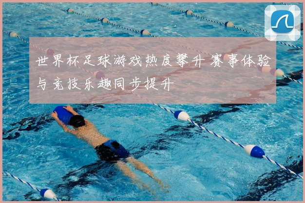 世界杯足球游戏热度攀升 赛事体验与竞技乐趣同步提升