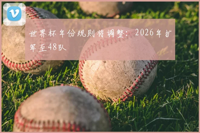 世界杯年份规则将调整：2026年扩军至48队