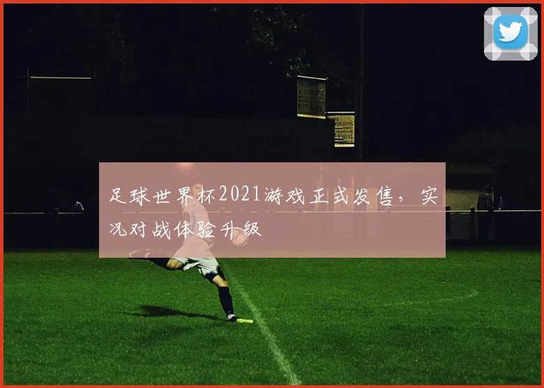 足球世界杯2021游戏正式发售，实况对战体验升级