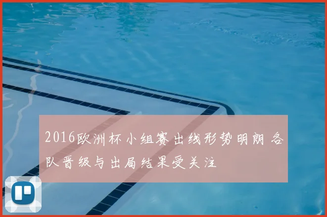2016欧洲杯小组赛出线形势明朗 各队晋级与出局结果受关注