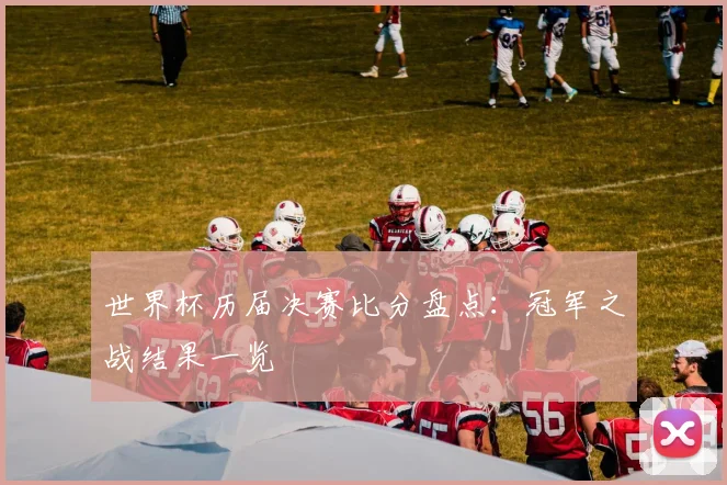 世界杯历届决赛比分盘点:冠军之战结果一览