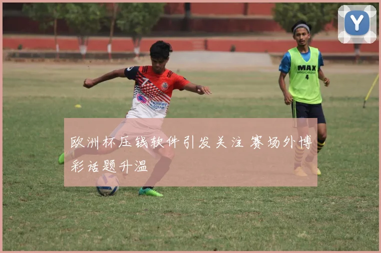 欧洲杯压钱软件引发关注 赛场外博彩话题升温