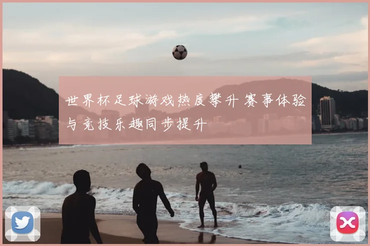 世界杯足球游戏热度攀升 赛事体验与竞技乐趣同步提升