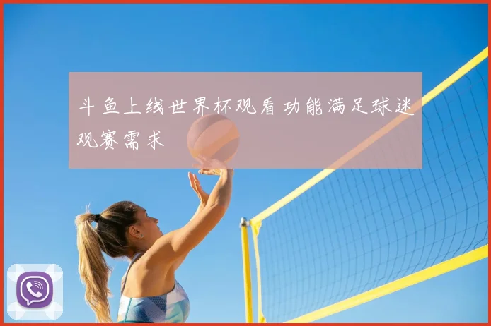 斗鱼上线世界杯观看功能满足球迷观赛需求