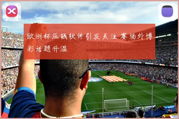 欧洲杯压钱软件引发关注 赛场外博彩话题升温