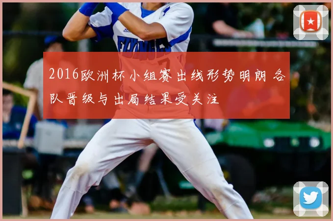 2016欧洲杯小组赛出线形势明朗 各队晋级与出局结果受关注